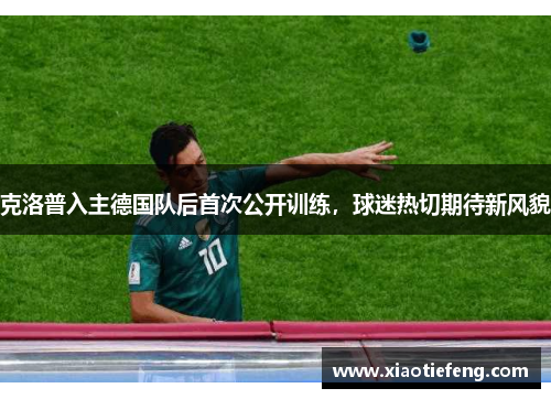 克洛普入主德国队后首次公开训练，球迷热切期待新风貌