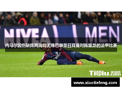 内马尔因伤缺阵两周将无缘巴黎圣日耳曼对阵里昂的法甲比赛