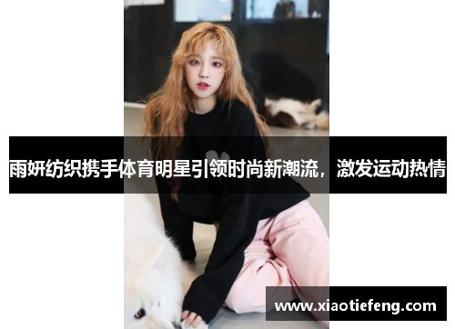 雨妍纺织携手体育明星引领时尚新潮流，激发运动热情