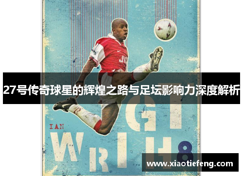 27号传奇球星的辉煌之路与足坛影响力深度解析