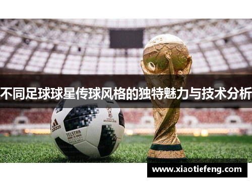 不同足球球星传球风格的独特魅力与技术分析