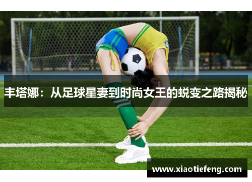 丰塔娜：从足球星妻到时尚女王的蜕变之路揭秘