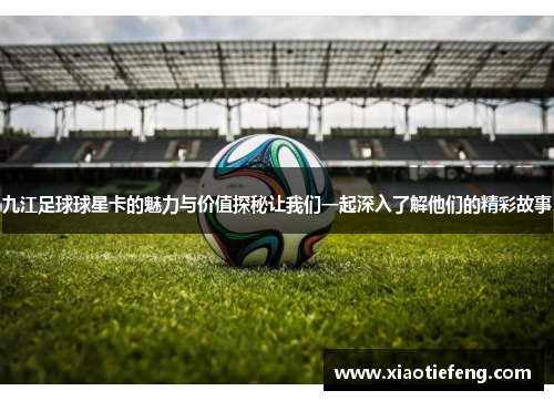 九江足球球星卡的魅力与价值探秘让我们一起深入了解他们的精彩故事