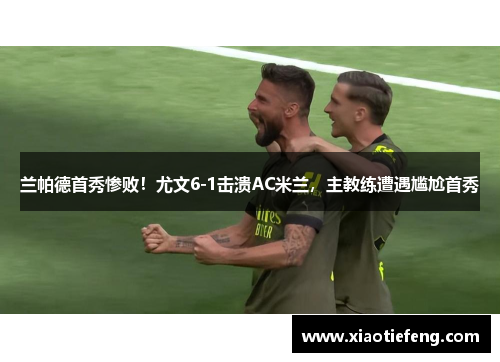 兰帕德首秀惨败！尤文6-1击溃AC米兰，主教练遭遇尴尬首秀