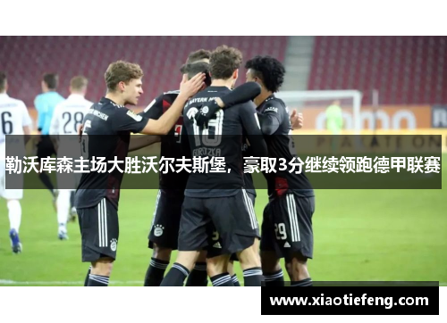 勒沃库森主场大胜沃尔夫斯堡，豪取3分继续领跑德甲联赛