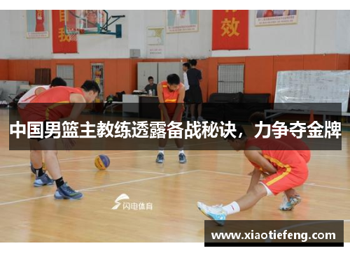 中国男篮主教练透露备战秘诀，力争夺金牌