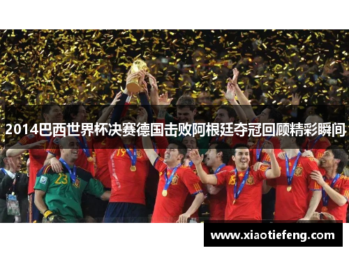 2014巴西世界杯决赛德国击败阿根廷夺冠回顾精彩瞬间