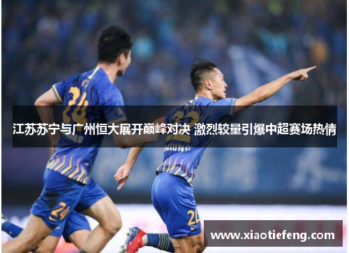 江苏苏宁与广州恒大展开巅峰对决 激烈较量引爆中超赛场热情
