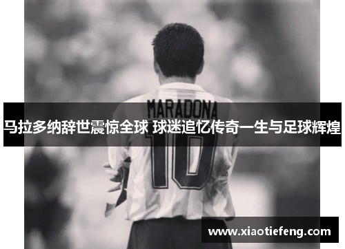 马拉多纳辞世震惊全球 球迷追忆传奇一生与足球辉煌