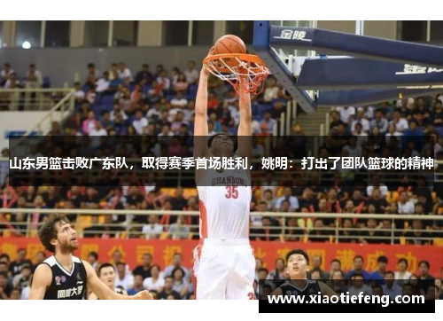 山东男篮击败广东队，取得赛季首场胜利，姚明：打出了团队篮球的精神