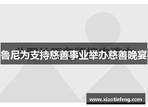 鲁尼为支持慈善事业举办慈善晚宴