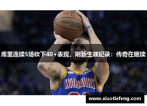 库里连续5场砍下40+表现，刷新生涯纪录：传奇在继续