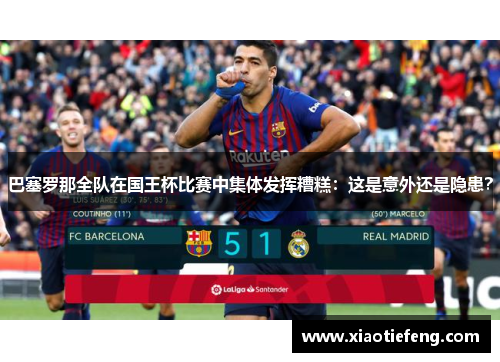 巴塞罗那全队在国王杯比赛中集体发挥糟糕：这是意外还是隐患？