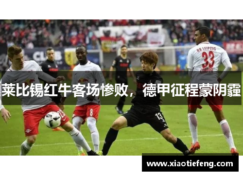 莱比锡红牛客场惨败，德甲征程蒙阴霾