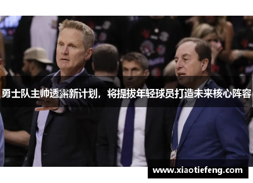 勇士队主帅透露新计划，将提拔年轻球员打造未来核心阵容