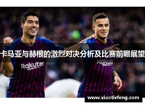 卡马亚与赫根的激烈对决分析及比赛前瞻展望