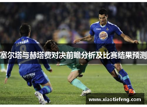 塞尔塔与赫塔费对决前瞻分析及比赛结果预测