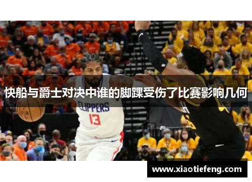 快船与爵士对决中谁的脚踝受伤了比赛影响几何