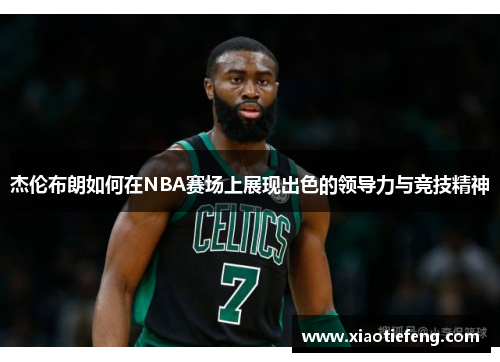 杰伦布朗如何在NBA赛场上展现出色的领导力与竞技精神