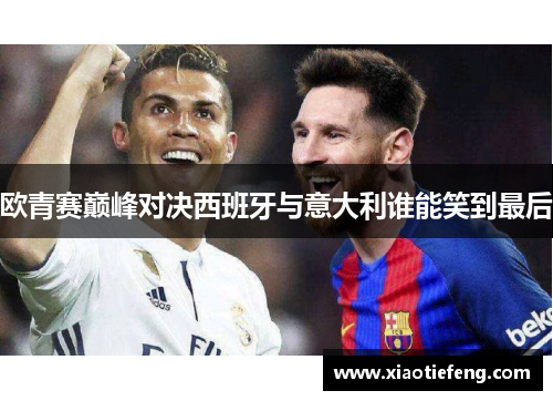 欧青赛巅峰对决西班牙与意大利谁能笑到最后