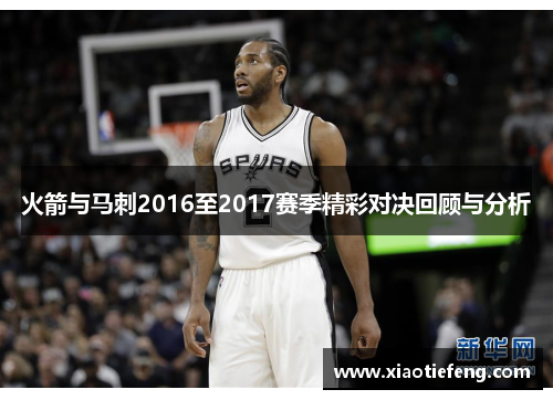 火箭与马刺2016至2017赛季精彩对决回顾与分析