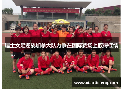 瑞士女足迎战加拿大队力争在国际赛场上取得佳绩