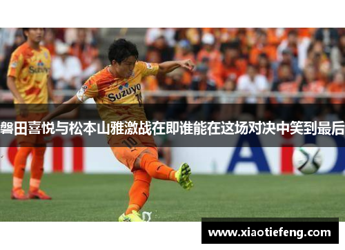 磐田喜悦与松本山雅激战在即谁能在这场对决中笑到最后