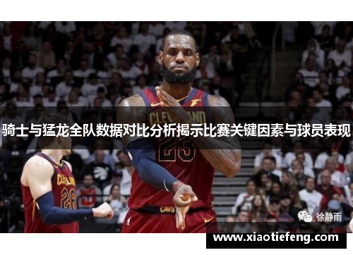 骑士与猛龙全队数据对比分析揭示比赛关键因素与球员表现