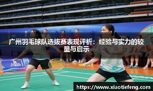 广州羽毛球队选拔赛表现评析：经验与实力的较量与启示