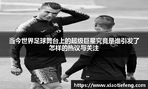 当今世界足球舞台上的超级巨星究竟是谁引发了怎样的热议与关注